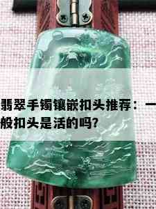 翡翠手镯镶嵌扣头推荐：一般扣头是活的吗？