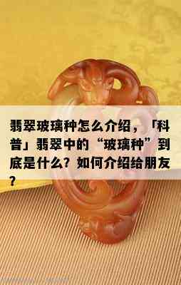 翡翠玻璃种怎么介绍，「科普」翡翠中的“玻璃种”到底是什么？如何介绍给朋友？