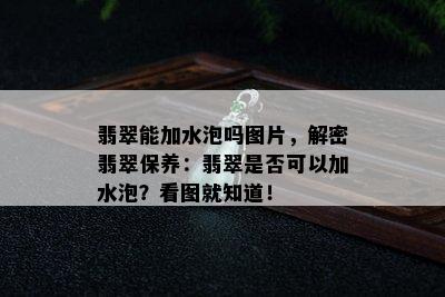 翡翠能加水泡吗图片，解密翡翠保养：翡翠是否可以加水泡？看图就知道！