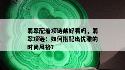 翡翠配着项链戴好看吗，翡翠项链：如何搭配出优雅的时尚风格？