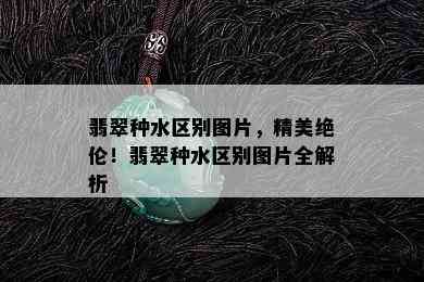 翡翠种水区别图片，精美绝伦！翡翠种水区别图片全解析