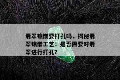 翡翠镶嵌要打孔吗，揭秘翡翠镶嵌工艺：是否需要对翡翠进行打孔？