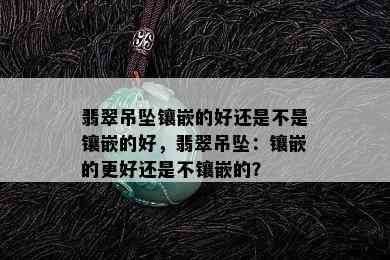 翡翠吊坠镶嵌的好还是不是镶嵌的好，翡翠吊坠：镶嵌的更好还是不镶嵌的？