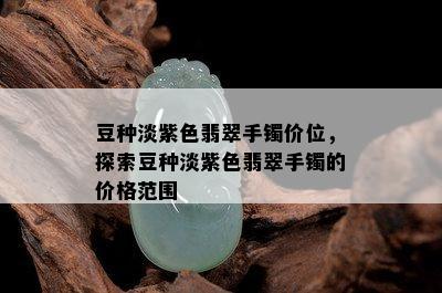 豆种淡紫色翡翠手镯价位，探索豆种淡紫色翡翠手镯的价格范围