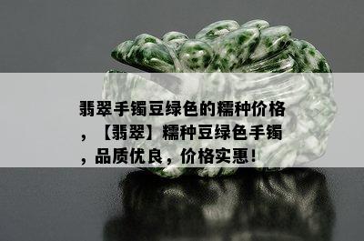 翡翠手镯豆绿色的糯种价格，【翡翠】糯种豆绿色手镯，品质优良，价格实惠！