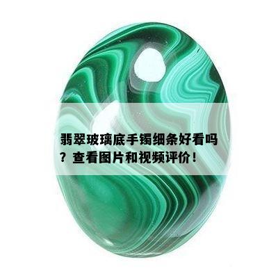 翡翠玻璃底手镯细条好看吗？查看图片和视频评价！