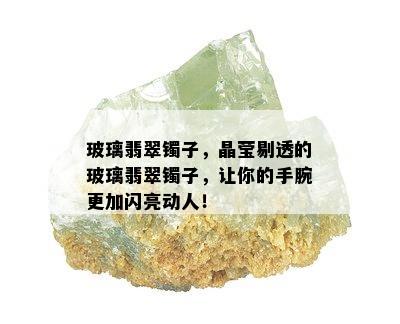 玻璃翡翠镯子，晶莹剔透的玻璃翡翠镯子，让你的手腕更加闪亮动人！