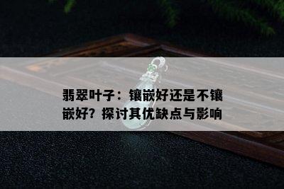 翡翠叶子：镶嵌好还是不镶嵌好？探讨其优缺点与影响