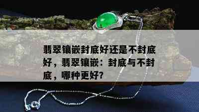 翡翠镶嵌封底好还是不封底好，翡翠镶嵌：封底与不封底，哪种更好？