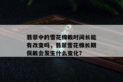 翡翠中的雪花棉戴时间长能有改变吗，翡翠雪花棉长期佩戴会发生什么变化？