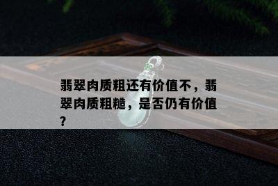 翡翠肉质粗还有价值不，翡翠肉质粗糙，是否仍有价值？