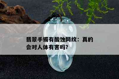 翡翠手镯有酸蚀网纹：真的会对人体有害吗？