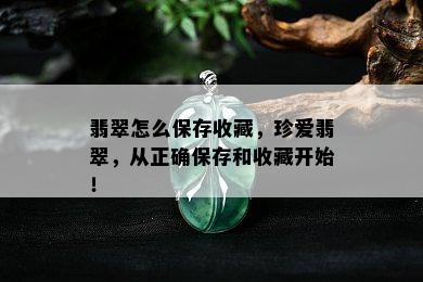 翡翠怎么保存收藏，珍爱翡翠，从正确保存和收藏开始！