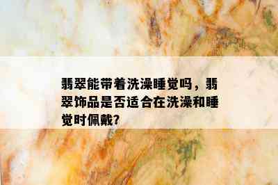 翡翠能带着洗澡睡觉吗，翡翠饰品是否适合在洗澡和睡觉时佩戴？