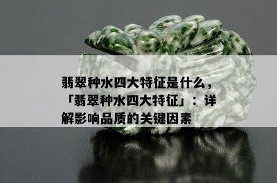 翡翠种水四大特征是什么，「翡翠种水四大特征」：详解影响品质的关键因素