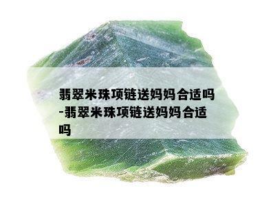 翡翠米珠项链送妈妈合适吗-翡翠米珠项链送妈妈合适吗