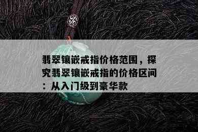 翡翠镶嵌戒指价格范围，探究翡翠镶嵌戒指的价格区间：从入门级到豪华款