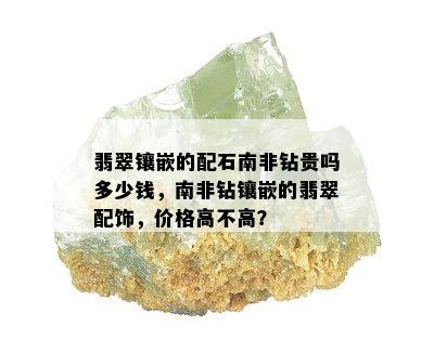 翡翠镶嵌的配石南非钻贵吗多少钱，南非钻镶嵌的翡翠配饰，价格高不高？