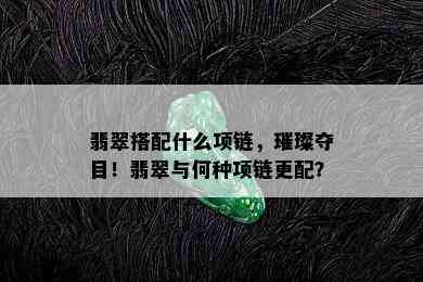 翡翠搭配什么项链，璀璨夺目！翡翠与何种项链更配？