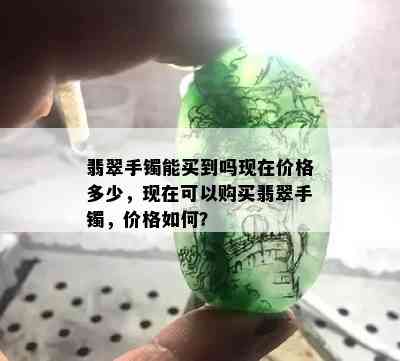 翡翠手镯能买到吗现在价格多少，现在可以购买翡翠手镯，价格如何？