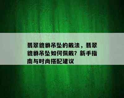 翡翠貔貅吊坠的戴法，翡翠貔貅吊坠如何佩戴？新手指南与时尚搭配建议