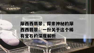 摩西西翡翠，探索神秘的摩西西翡翠：一份关于这个稀有宝石的深度解析