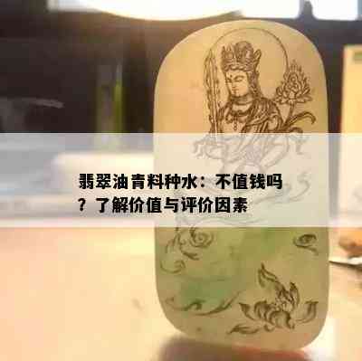 翡翠油青料种水：不值钱吗？了解价值与评价因素