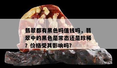 翡翠都有黑色吗值钱吗，翡翠中的黑色是常态还是珍稀？价格受其影响吗？