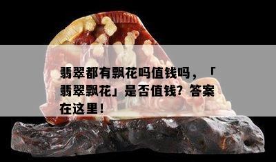 翡翠都有飘花吗值钱吗，「翡翠飘花」是否值钱？答案在这里！