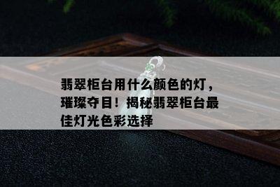 翡翠柜台用什么颜色的灯，璀璨夺目！揭秘翡翠柜台更佳灯光色彩选择