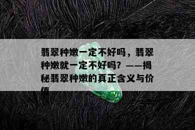 翡翠种嫩一定不好吗，翡翠种嫩就一定不好吗？——揭秘翡翠种嫩的真正含义与价值