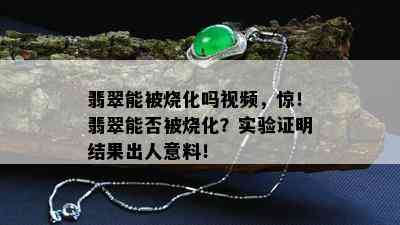 翡翠能被烧化吗视频，惊！翡翠能否被烧化？实验证明结果出人意料！