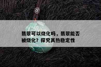 翡翠可以烧化吗，翡翠能否被烧化？探究其热稳定性