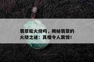 翡翠能火烧吗，揭秘翡翠的火烧之谜：真相令人震惊！