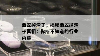 翡翠掉渣子，揭秘翡翠掉渣子真相：你所不知道的行业内幕