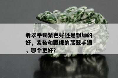 翡翠手镯紫色好还是飘绿的好，紫色和飘绿的翡翠手镯，哪个更好？