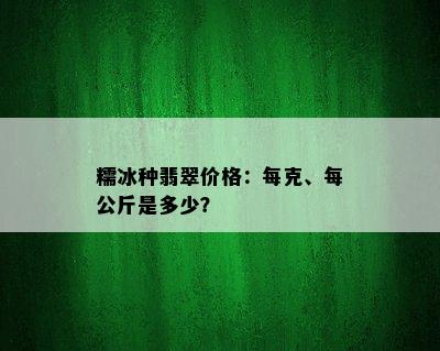 糯冰种翡翠价格：每克、每公斤是多少？