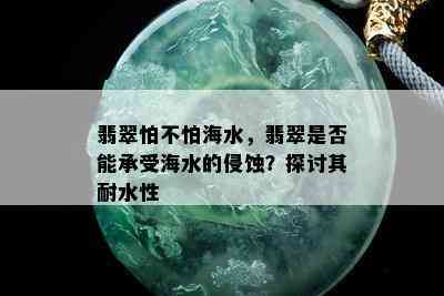 翡翠怕不怕海水，翡翠是否能承受海水的侵蚀？探讨其耐水性