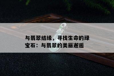 与翡翠结缘，寻找生命的绿宝石：与翡翠的美丽邂逅