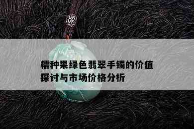 糯种果绿色翡翠手镯的价值探讨与市场价格分析