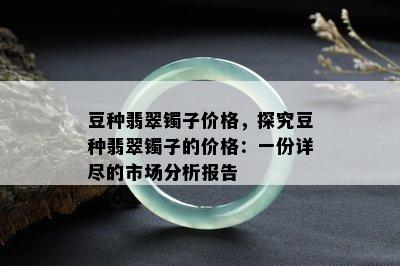 豆种翡翠镯子价格，探究豆种翡翠镯子的价格：一份详尽的市场分析报告