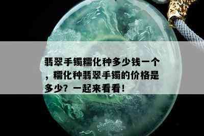 翡翠手镯糯化种多少钱一个，糯化种翡翠手镯的价格是多少？一起来看看！