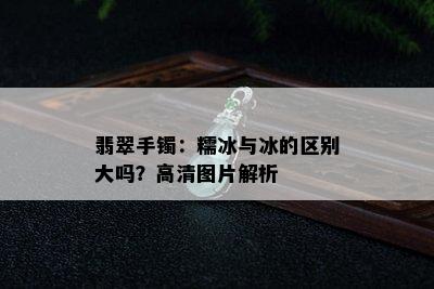 翡翠手镯：糯冰与冰的区别大吗？高清图片解析