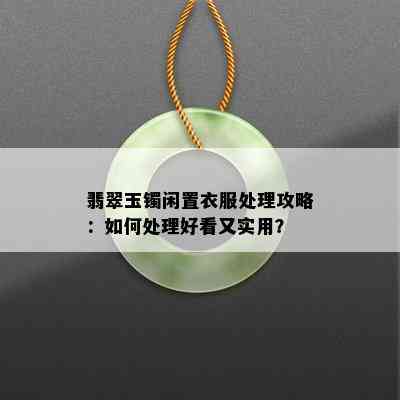 翡翠玉镯闲置衣服处理攻略：如何处理好看又实用？