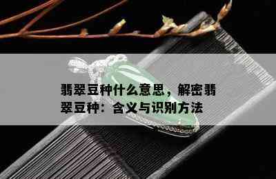 翡翠豆种什么意思，解密翡翠豆种：含义与识别方法