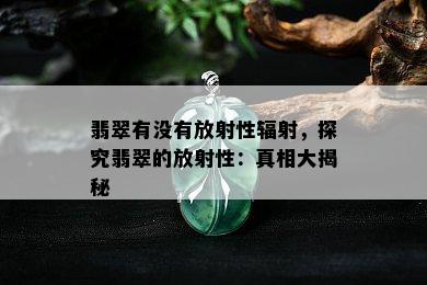 翡翠有没有放射性辐射，探究翡翠的放射性：真相大揭秘