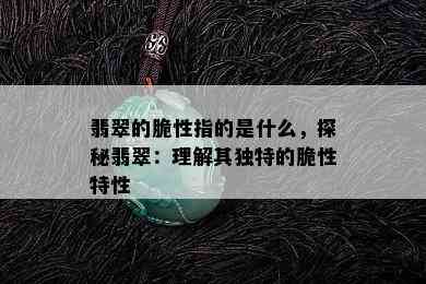 翡翠的脆性指的是什么，探秘翡翠：理解其独特的脆性特性