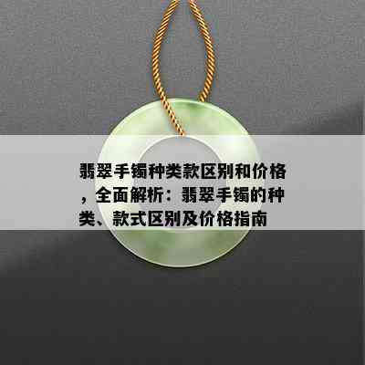 翡翠手镯种类款区别和价格，全面解析：翡翠手镯的种类、款式区别及价格指南