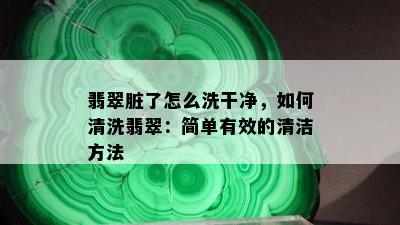 翡翠脏了怎么洗干净，如何清洗翡翠：简单有效的清洁方法