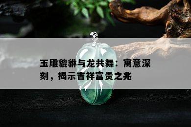 玉雕貔貅与龙共舞：寓意深刻，揭示吉祥富贵之兆